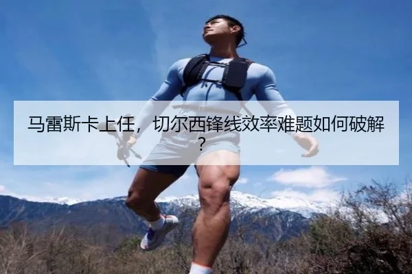 马雷斯卡上任，切尔西锋线效率难题如何破解？